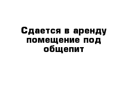 Сдается в аренду помещение под общепит 